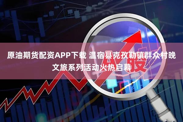 原油期货配资APP下载 温宿县克孜勒镇群众村晚文旅系列活动火热启幕