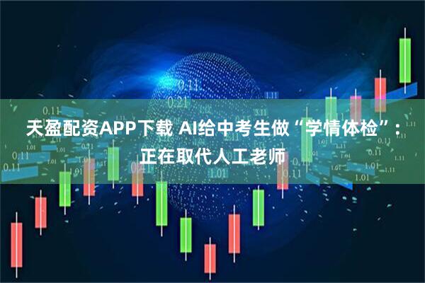天盈配资APP下载 AI给中考生做“学情体检”：正在取代人工老师